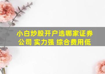 小白炒股开户选哪家证券公司 实力强 综合费用低